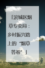 滨城区烟草专卖局：乡村振兴路上的“烟草答卷”