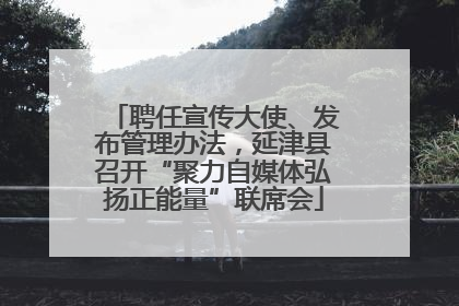 聘任宣传大使、发布管理办法，延津县召开“聚力自媒体弘扬正能量”联席会