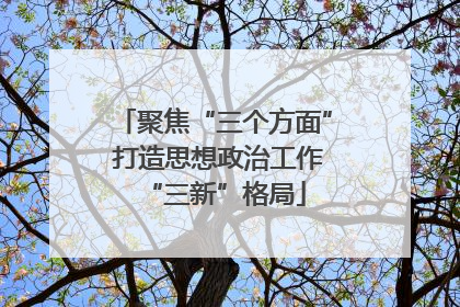 聚焦“三个方面” 打造思想政治工作“三新”格局