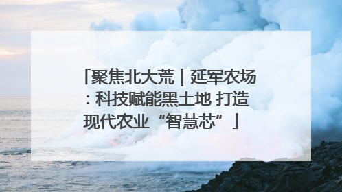 聚焦北大荒｜延军农场：科技赋能黑土地 打造现代农业“智慧芯”