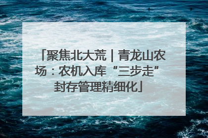 聚焦北大荒｜青龙山农场：农机入库“三步走” 封存管理精细化