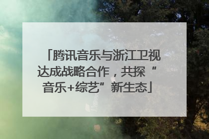 腾讯音乐与浙江卫视达成战略合作，共探“音乐+综艺”新生态