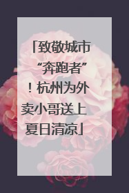 致敬城市“奔跑者”！杭州为外卖小哥送上夏日清凉