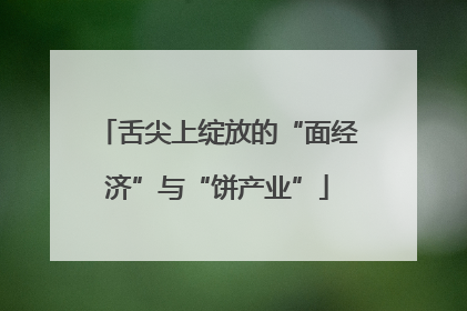 舌尖上绽放的“面经济”与“饼产业”