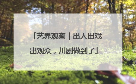 艺界观察｜出人出戏出观众，川剧做到了