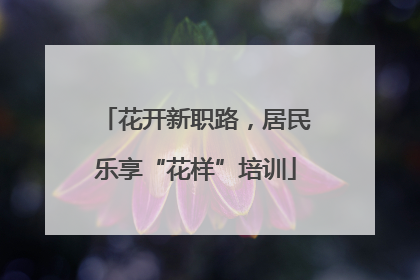 花开新职路，居民乐享“花样”培训