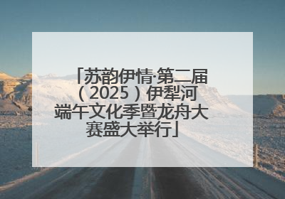 苏韵伊情·第二届（2025）伊犁河端午文化季暨龙舟大赛盛大举行