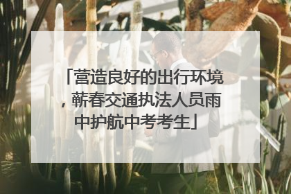 营造良好的出行环境，蕲春交通执法人员雨中护航中考考生