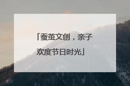 蚕茧文创，亲子欢度节日时光
