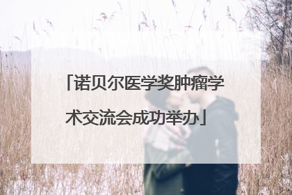 诺贝尔医学奖肿瘤学术交流会成功举办