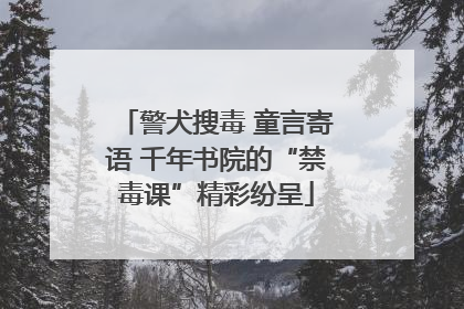 警犬搜毒 童言寄语 千年书院的“禁毒课”精彩纷呈