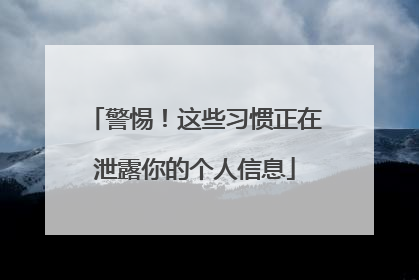警惕！这些习惯正在泄露你的个人信息