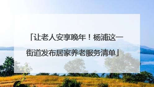 让老人安享晚年！杨浦这一街道发布居家养老服务清单