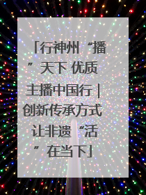 行神州“播”天下 优质主播中国行｜创新传承方式 让非遗“活”在当下