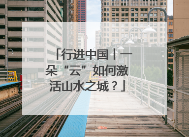 行进中国丨一朵“云”如何激活山水之城？