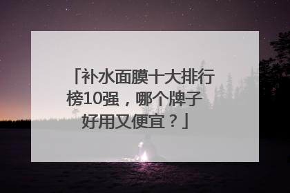补水面膜十大排行榜10强，哪个牌子好用又便宜？
