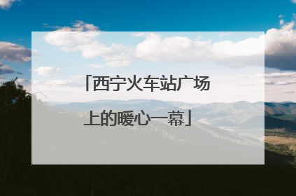 西宁火车站广场上的暖心一幕