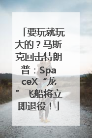 要玩就玩大的？马斯克回击特朗普：SpaceX“龙”飞船将立即退役！