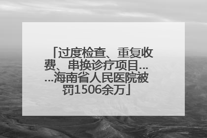 过度检查、重复收费、串换诊疗项目……海南省人民医院被罚1506余万