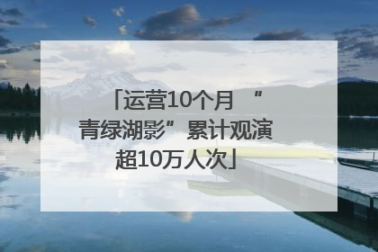 运营10个月 “青绿湖影”累计观演超10万人次