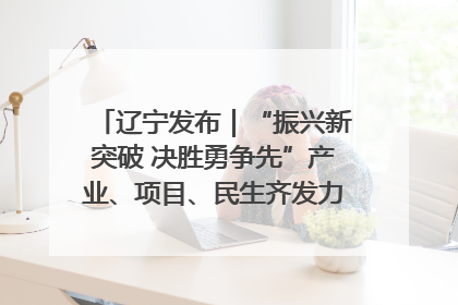 辽宁发布｜“振兴新突破 决胜勇争先”产业、项目、民生齐发力 葫芦岛按下决胜之年“加速键”