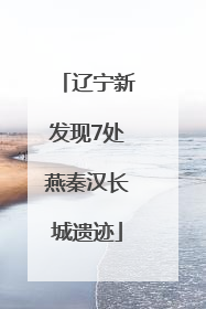 辽宁新发现7处燕秦汉长城遗迹