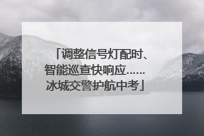 调整信号灯配时、智能巡查快响应……冰城交警护航中考