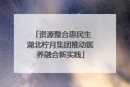 资源整合惠民生 湖北柠月集团推动医养融合新实践