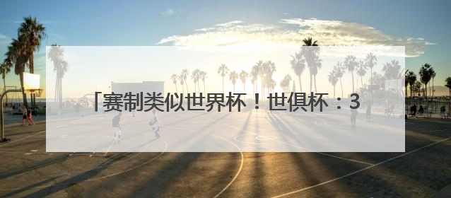 赛制类似世界杯！世俱杯：32队争霸 总奖金10亿美元