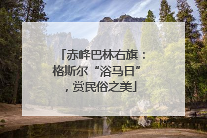 赤峰巴林右旗：格斯尔“浴马日”，赏民俗之美