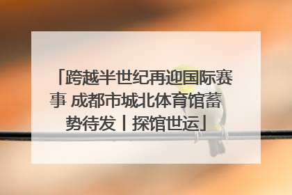 跨越半世纪再迎国际赛事 成都市城北体育馆蓄势待发丨探馆世运