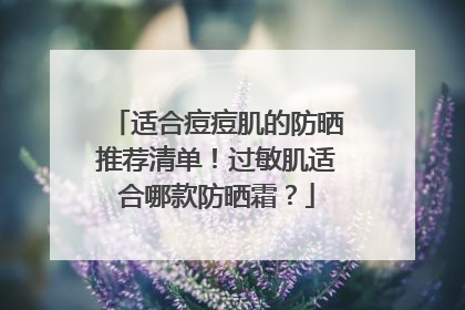 适合痘痘肌的防晒推荐清单！过敏肌适合哪款防晒霜？