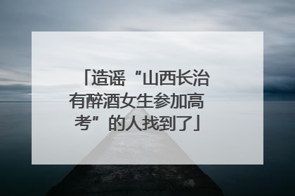 造谣“山西长治有醉酒女生参加高考”的人找到了