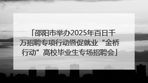 邵阳市举办2025年百日千万招聘专项行动暨促就业“金桥行动”高校毕业生专场招聘会