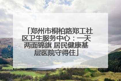 郑州市桐柏路郑工社区卫生服务中心：一天两面锦旗 居民健康基层医院守得住