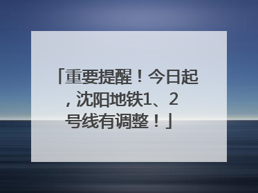 重要提醒！今日起，沈阳地铁1、2 号线有调整！
