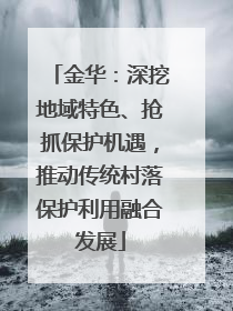 金华：深挖地域特色、抢抓保护机遇，推动传统村落保护利用融合发展