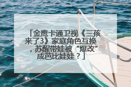 金鹰卡通卫视《三孩来了3》家庭角色互换，苏醒带娃被“爆改”成芭比娃娃？