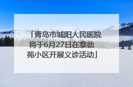 青岛市城阳人民医院将于6月27日在泰德苑小区开展义诊活动