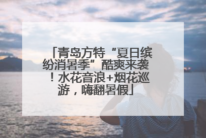 青岛方特“夏日缤纷消暑季”酷爽来袭！水花音浪+烟花巡游，嗨翻暑假