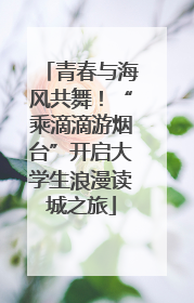 青春与海风共舞！“乘滴滴游烟台”开启大学生浪漫读城之旅
