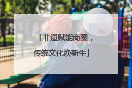 非遗赋能商圈，传统文化焕新生