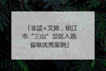 非遗+文旅，镇江市“三山”景区入选省级优秀案例
