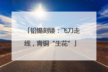 铅锡刻镂：飞刀走线，青铜“生花”