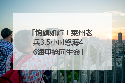 锦旗如炬！莱州老兵3.5小时怒海46海里抢回生命