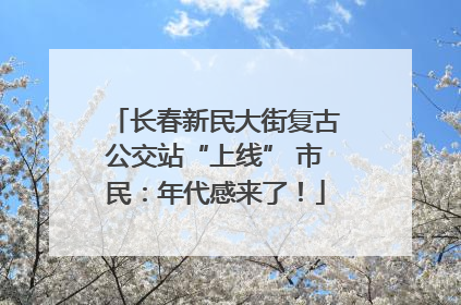 长春新民大街复古公交站“上线” 市民：年代感来了！
