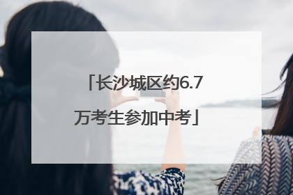 长沙城区约6.7万考生参加中考