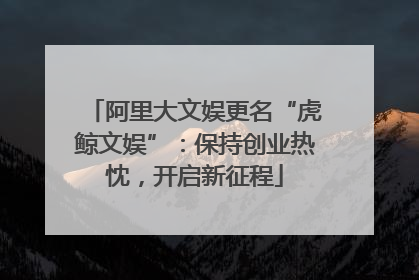 阿里大文娱更名“虎鲸文娱”：保持创业热忱，开启新征程