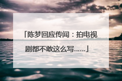 陈梦回应传闻：拍电视剧都不敢这么写……