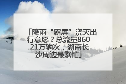 降雨“霸屏”浇灭出行意愿？总流量860.21万辆次，湖南长沙周边最繁忙